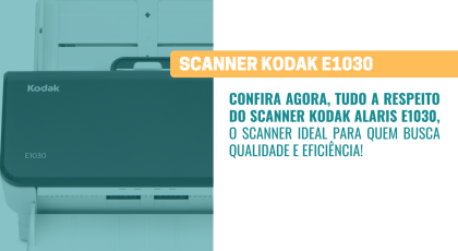 Tudo o que você precisa saber sobre o Scanner KODAK ALARIS E1030