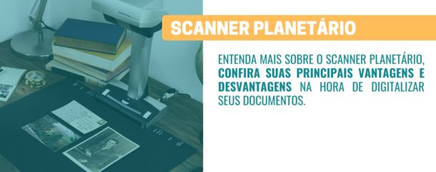 Scanner Planetário Vantagens e Desvantagens na hora de digitalizar seus documentos